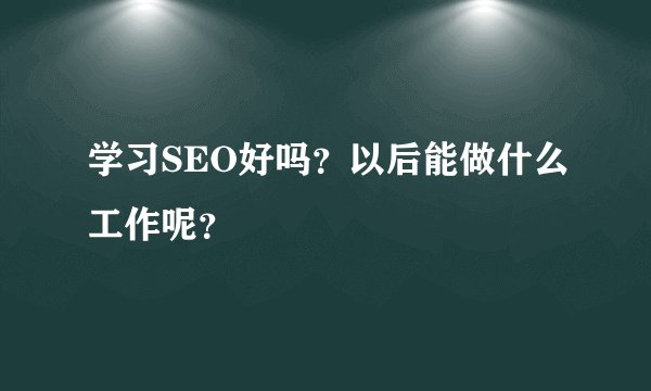 学习SEO好吗?以后能做什么工作呢?