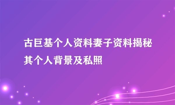 古巨基个人资料妻子资料揭秘其个人背景及私照