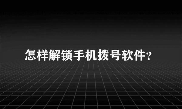 怎样解锁手机拨号软件？