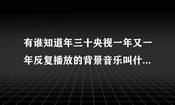 有谁知道年三十央视一年又一年反复播放的背景音乐叫什么名字啊,不是春节序曲那首曲子很温馨,很舒缓。