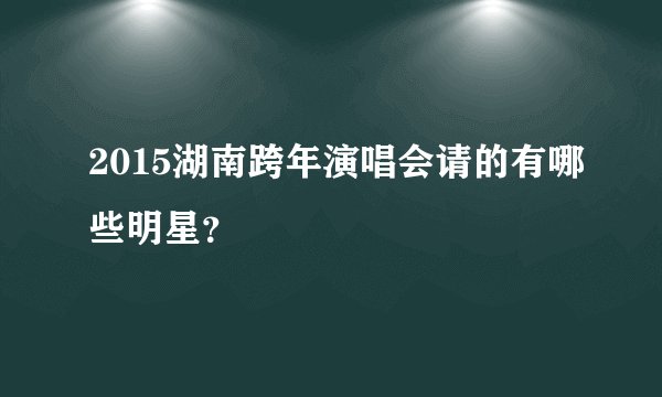 2015湖南跨年演唱会请的有哪些明星？
