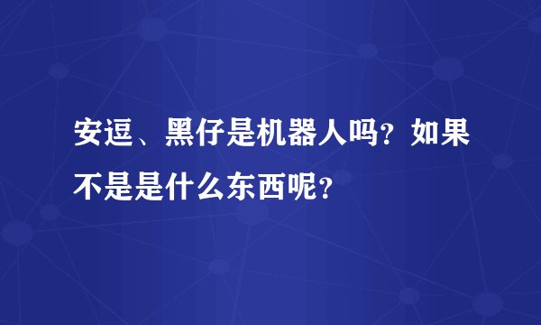 安逗、黑仔是机器人吗？如果不是是什么东西呢？