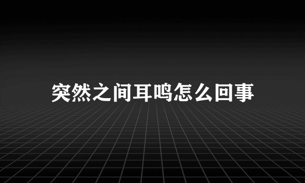 突然之间耳鸣怎么回事