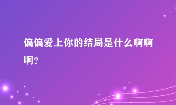 偏偏爱上你的结局是什么啊啊啊？