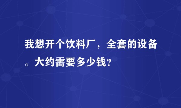 我想开个饮料厂，全套的设备。大约需要多少钱？