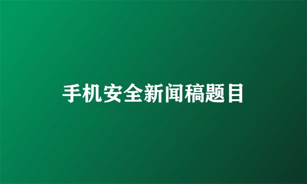 手机安全新闻稿题目