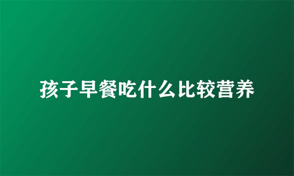孩子早餐吃什么比较营养