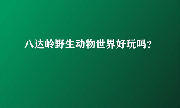 八达岭野生动物世界好玩吗？