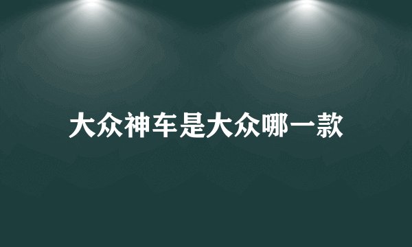 大众神车是大众哪一款