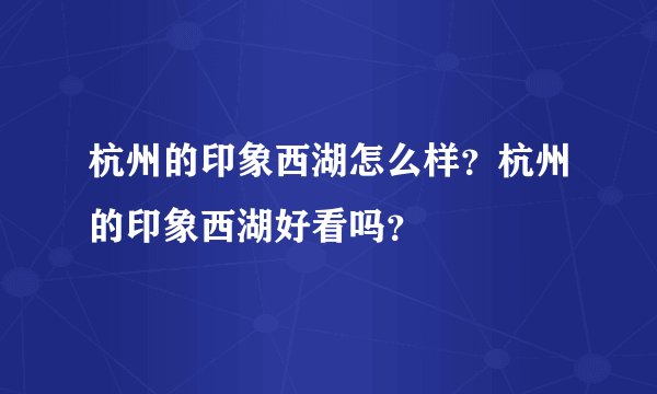杭州的印象西湖怎么样？杭州的印象西湖好看吗？