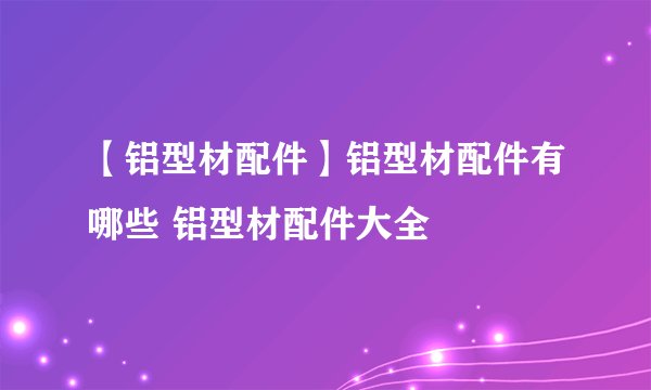 【铝型材配件】铝型材配件有哪些 铝型材配件大全