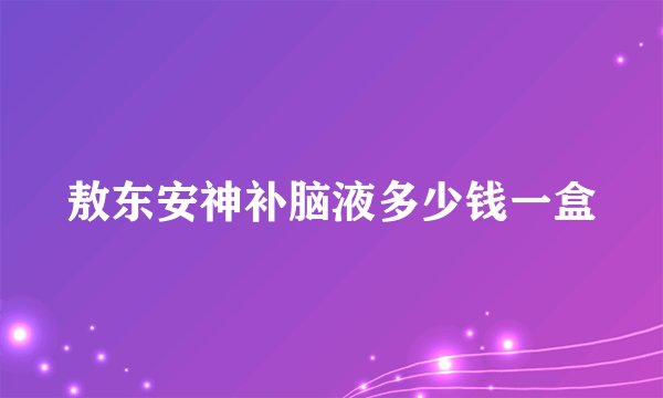 敖东安神补脑液多少钱一盒