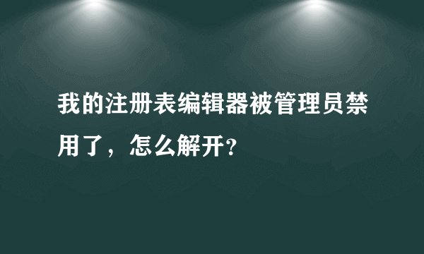 我的注册表编辑器被管理员禁用了，怎么解开？