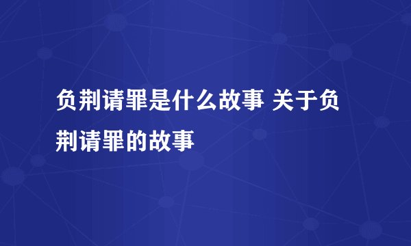 负荆请罪是什么故事 关于负荆请罪的故事