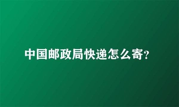 中国邮政局快递怎么寄？