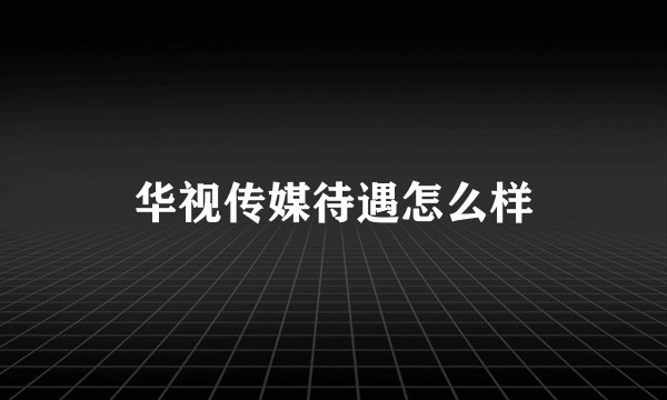 华视传媒待遇怎么样