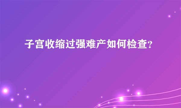子宫收缩过强难产如何检查？