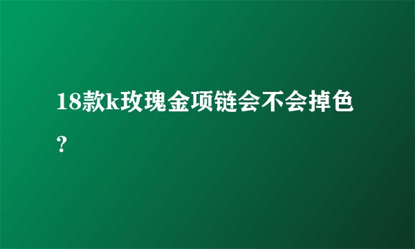 18款k玫瑰金项链会不会掉色？