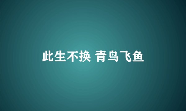 此生不换 青鸟飞鱼