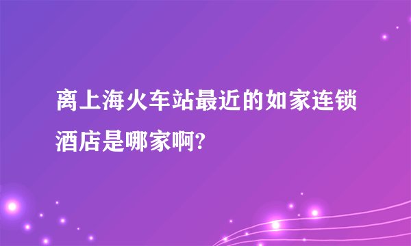 离上海火车站最近的如家连锁酒店是哪家啊?