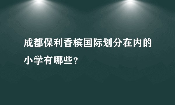 成都保利香槟国际划分在内的小学有哪些？
