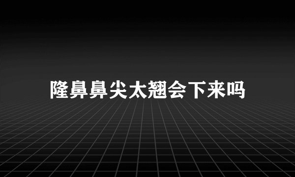 隆鼻鼻尖太翘会下来吗
