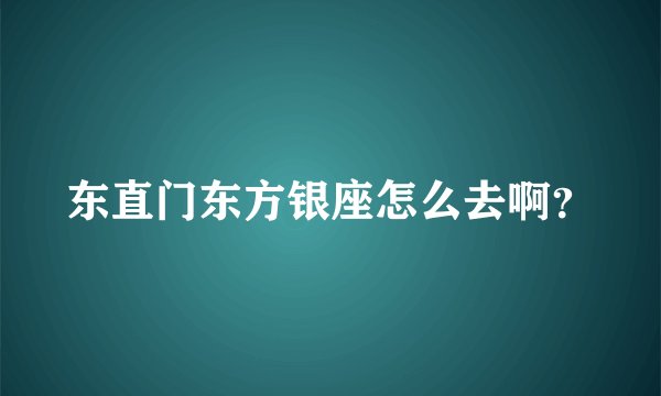 东直门东方银座怎么去啊？