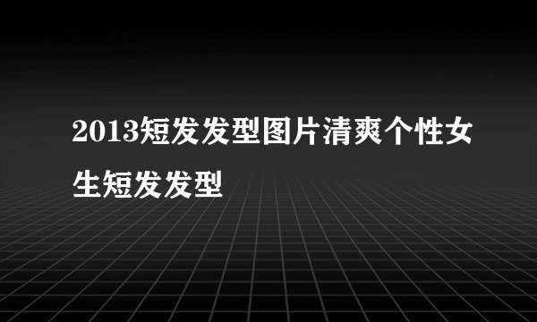 2013短发发型图片清爽个性女生短发发型