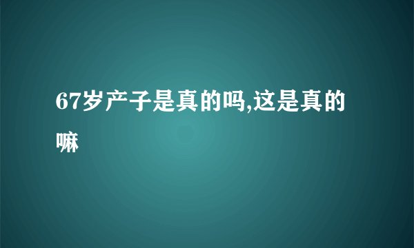 67岁产子是真的吗,这是真的嘛