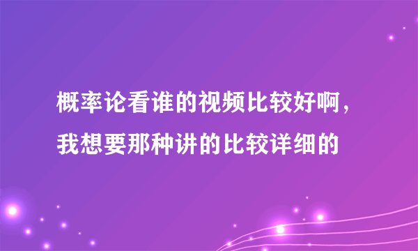 概率论看谁的视频比较好啊，我想要那种讲的比较详细的