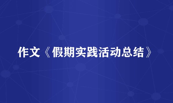 作文《假期实践活动总结》