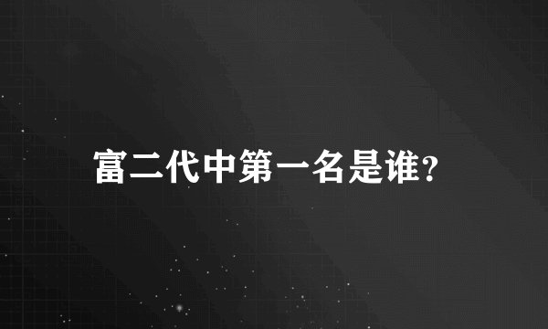 富二代中第一名是谁？