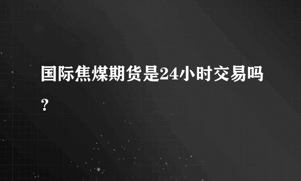 国际焦煤期货是24小时交易吗？