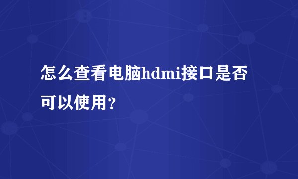 怎么查看电脑hdmi接口是否可以使用？