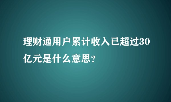 理财通用户累计收入已超过30亿元是什么意思？