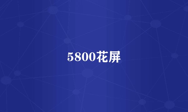 5800花屏