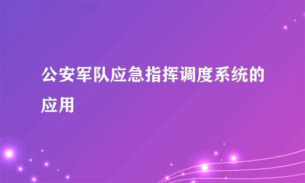 公安军队应急指挥调度系统的应用