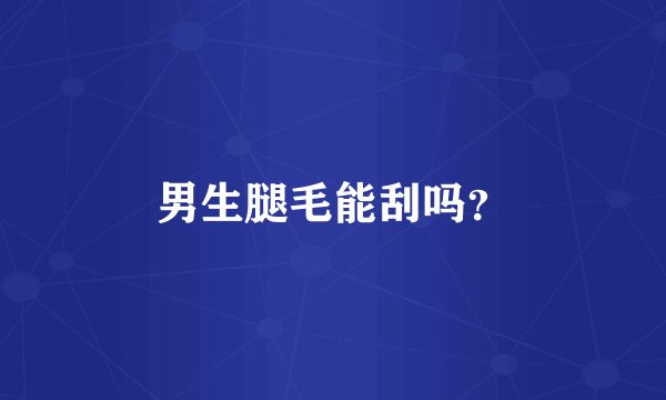 男生腿毛能刮吗？