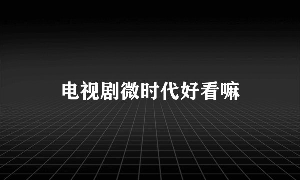 电视剧微时代好看嘛