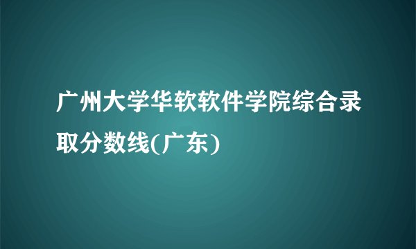 广州大学华软软件学院综合录取分数线(广东)