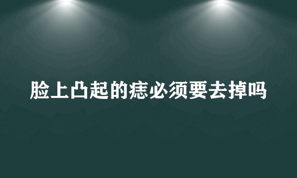 脸上凸起的痣必须要去掉吗