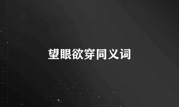 望眼欲穿同义词