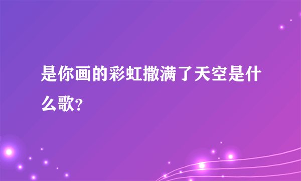 是你画的彩虹撒满了天空是什么歌？
