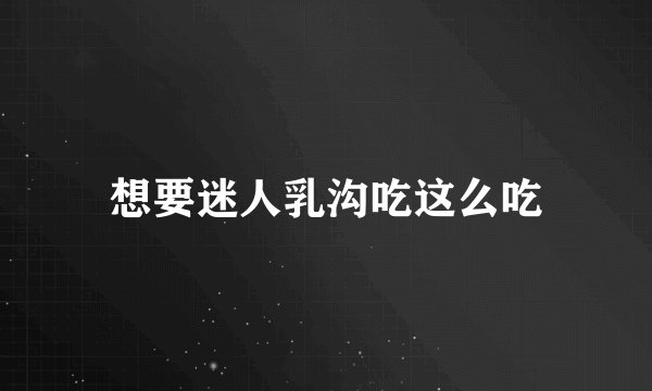 想要迷人乳沟吃这么吃