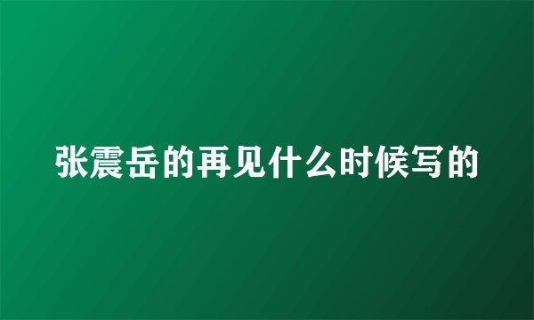 张震岳的再见什么时候写的
