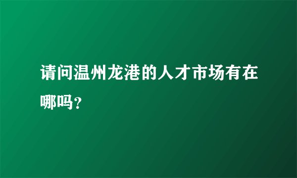 请问温州龙港的人才市场有在哪吗？