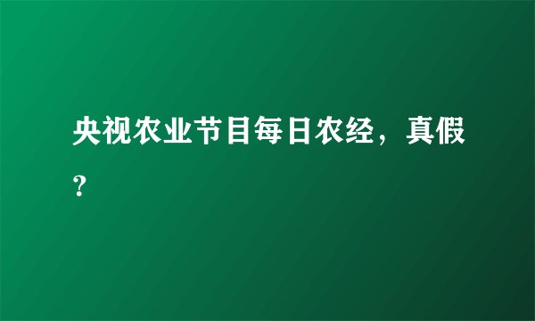 央视农业节目每日农经，真假？