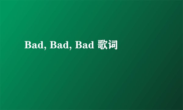 Bad, Bad, Bad 歌词