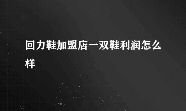 回力鞋加盟店一双鞋利润怎么样