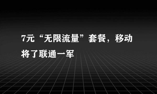 7元“无限流量”套餐，移动将了联通一军